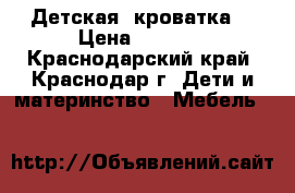 Детская  кроватка. › Цена ­ 3 000 - Краснодарский край, Краснодар г. Дети и материнство » Мебель   